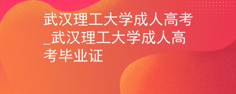 武漢理工大學(xué)成人高考_武漢理工大學(xué)成人高考畢業(yè)證