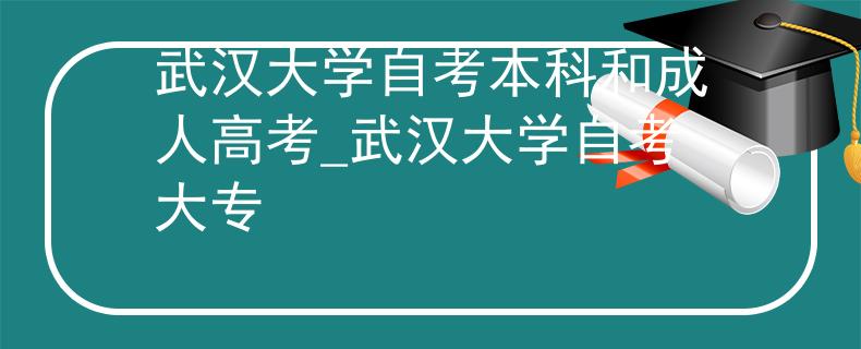 武漢大學(xué)自考本科和成人高考_武漢大學(xué)自考大專