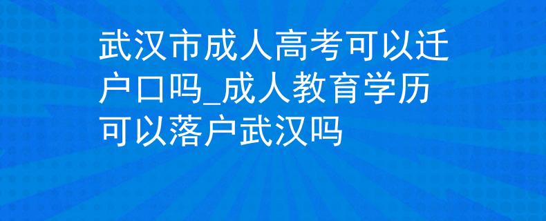武漢市成人高考可以遷戶口嗎_成人教育學歷可以落戶武漢嗎