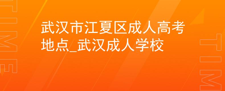 武漢市江夏區(qū)成人高考地點_武漢成人學校