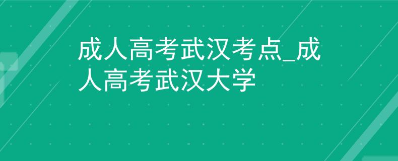 成人高考武漢考點(diǎn)_成人高考武漢大學(xué)