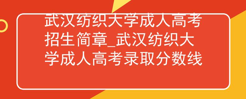 武漢紡織大學(xué)成人高考招生簡章_武漢紡織大學(xué)成人高考錄取分?jǐn)?shù)線
