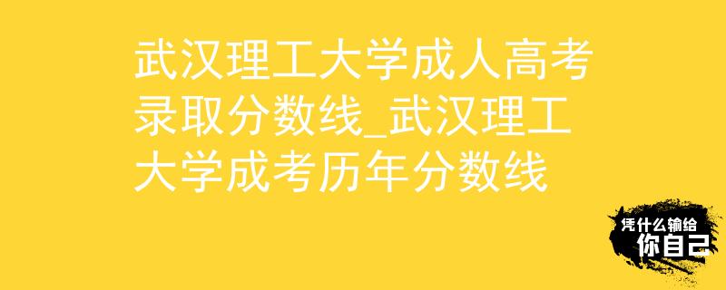 武漢理工大學(xué)成人高考錄取分?jǐn)?shù)線_武漢理工大學(xué)成考?xì)v年分?jǐn)?shù)線