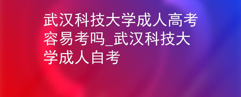 武漢科技大學成人高考容易考嗎_武漢科技大學成人自考