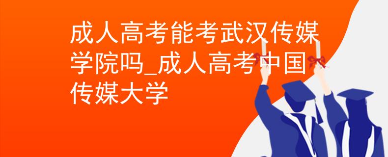 成人高考能考武漢傳媒學(xué)院?jiǎn)醎成人高考中國(guó)傳媒大學(xué)