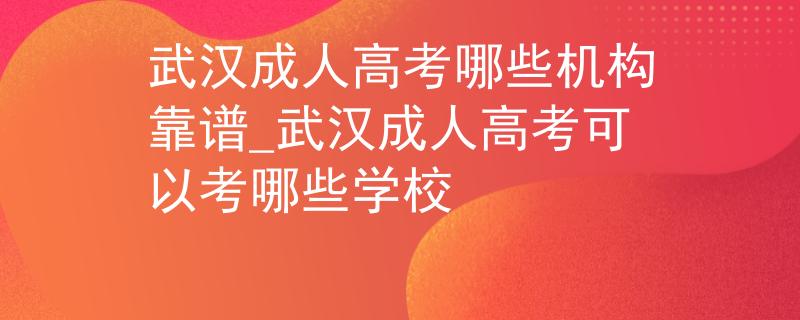 武漢成人高考哪些機(jī)構(gòu)靠譜_武漢成人高考可以考哪些學(xué)校