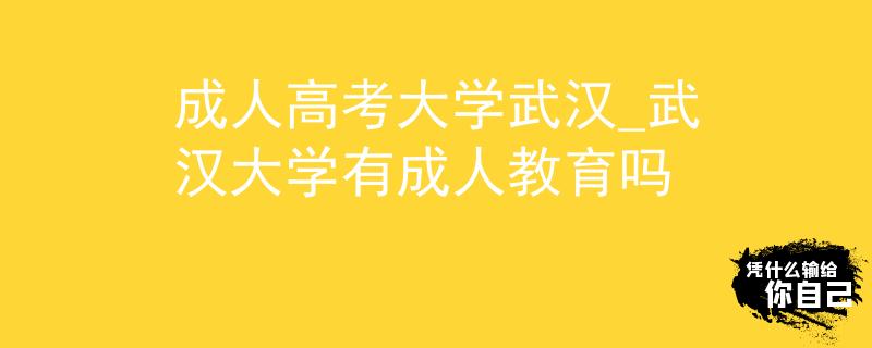成人高考大學(xué)武漢_武漢大學(xué)有成人教育嗎