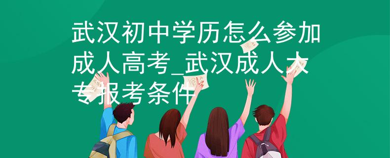武漢初中學(xué)歷怎么參加成人高考_武漢成人大專報(bào)考條件