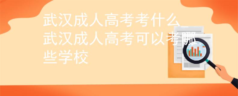 武漢成人高考考什么_武漢成人高考可以考哪些學(xué)校