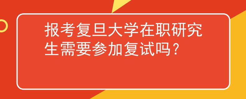 報(bào)考復(fù)旦大學(xué)在職研究生需要參加復(fù)試嗎？