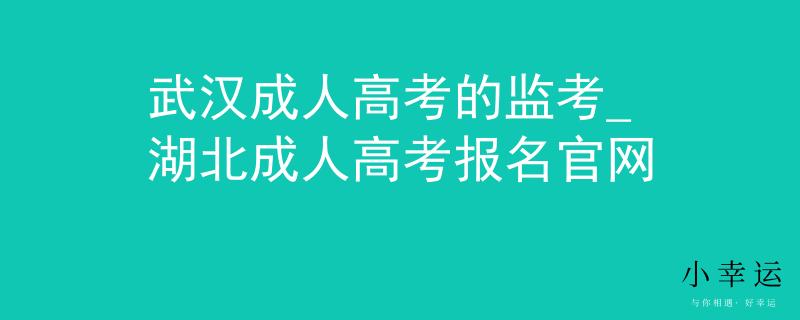 武漢成人高考的監(jiān)考_湖北成人高考報名官網(wǎng)