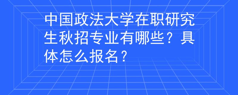 中國(guó)政法大學(xué)在職研究生秋招專業(yè)有哪些？具體怎么報(bào)名？