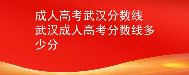 成人高考武漢分數(shù)線_武漢成人高考分數(shù)線多少分