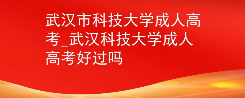 武漢市科技大學(xué)成人高考_武漢科技大學(xué)成人高考好過(guò)嗎