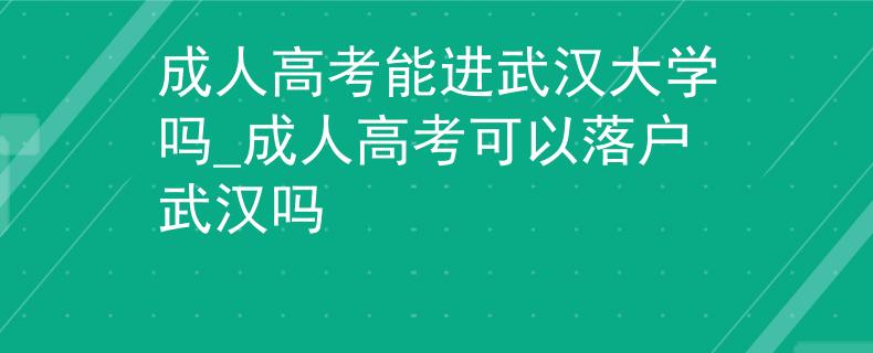 成人高考能進武漢大學(xué)嗎_成人高考可以落戶武漢嗎