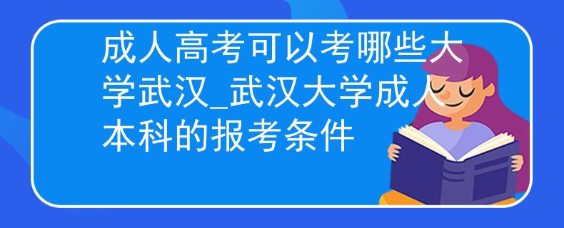 成人高考可以考哪些大學(xué)武漢_武漢大學(xué)成人本科的報(bào)考條件