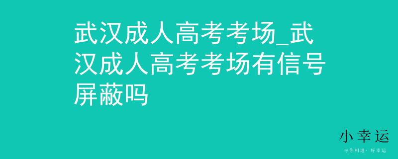 武漢成人高考考場(chǎng)_武漢成人高考考場(chǎng)有信號(hào)屏蔽嗎