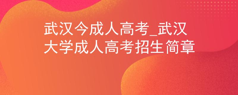 武漢今成人高考_武漢大學(xué)成人高考招生簡章