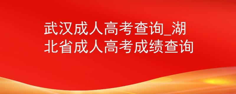 武漢成人高考查詢_湖北省成人高考成績查詢 武漢成人高考查詢_湖北省成人高考成績查詢