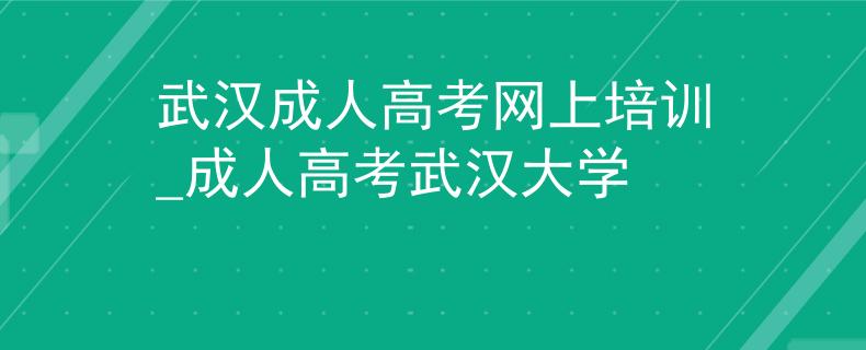 武漢成人高考網(wǎng)上培訓(xùn)_成人高考武漢大學(xué)