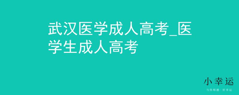 武漢醫(yī)學(xué)成人高考_醫(yī)學(xué)生成人高考