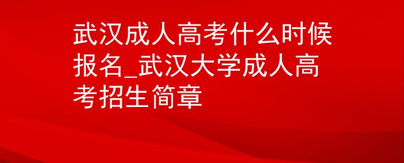 武漢成人高考什么時候報名_武漢大學成人高考招生簡章