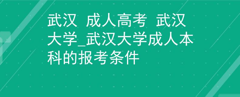 武漢 成人高考 武漢大學(xué)_武漢大學(xué)成人本科的報(bào)考條件