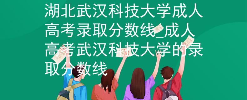 湖北武漢科技大學(xué)成人高考錄取分?jǐn)?shù)線_成人高考武漢科技大學(xué)的錄取分?jǐn)?shù)線