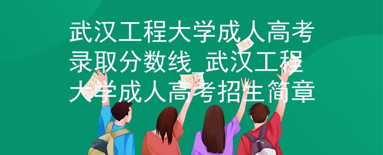 武漢工程大學(xué)成人高考錄取分?jǐn)?shù)線_武漢工程大學(xué)成人高考招生簡章