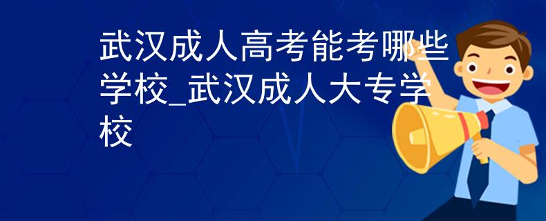 武漢成人高考能考哪些學校_武漢成人大專學校 武漢成人高考能考哪些學校_武漢成人大專學校