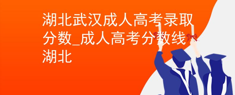 湖北武漢成人高考錄取分?jǐn)?shù)_成人高考分?jǐn)?shù)線湖北