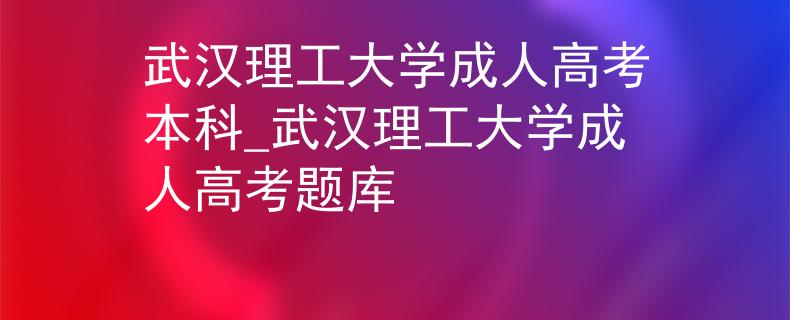 武漢理工大學(xué)成人高考本科_武漢理工大學(xué)成人高考題庫 武漢理工大學(xué)成人高考本科_武漢理工大學(xué)成人高考題庫