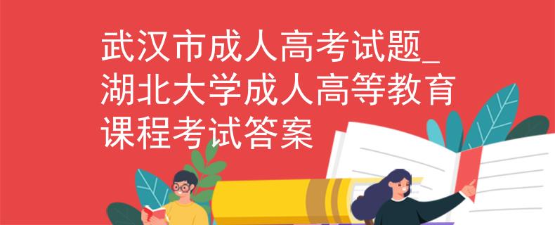 武漢市成人高考試題_湖北大學成人高等教育課程考試答案