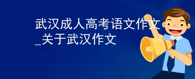 武漢成人高考語文作文_關(guān)于武漢作文