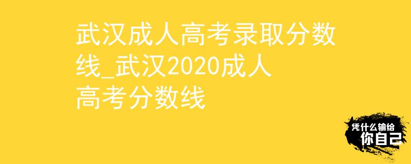 武漢成人高考錄取分數(shù)線_武漢2020成人高考分數(shù)線
