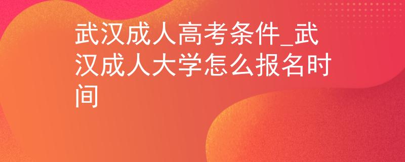 武漢成人高考條件_武漢成人大學(xué)怎么報(bào)名時(shí)間