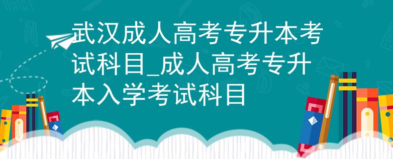 武漢成人高考專升本考試科目_成人高考專升本入學(xué)考試科目