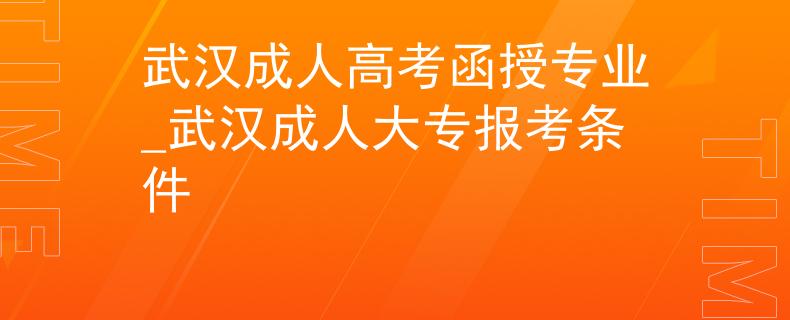 武漢成人高考函授專業(yè)_武漢成人大專報(bào)考條件