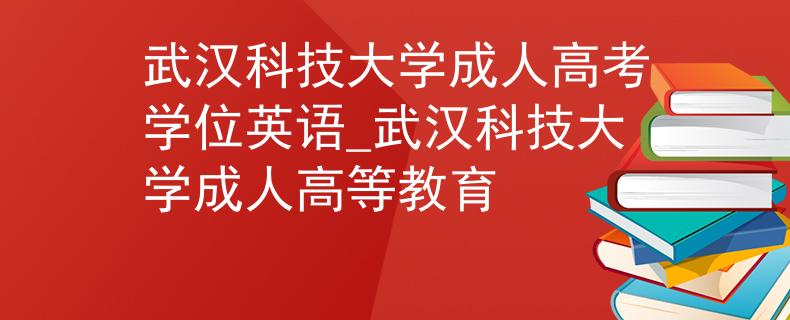 武漢科技大學成人高考學位英語_武漢科技大學成人高等教育