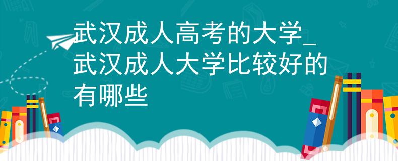 武漢成人高考的大學(xué)_武漢成人大學(xué)比較好的有哪些