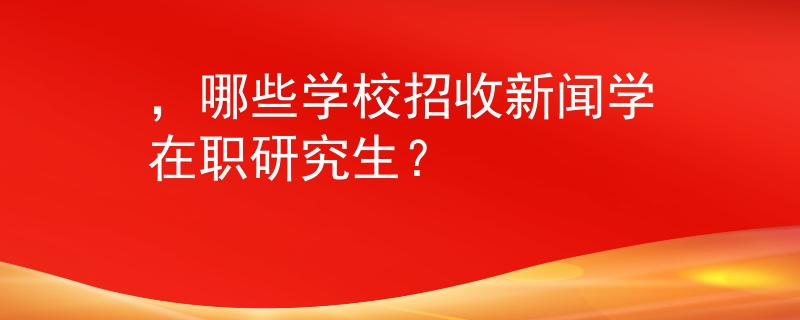 ，哪些學(xué)校招收新聞學(xué)在職研究生？