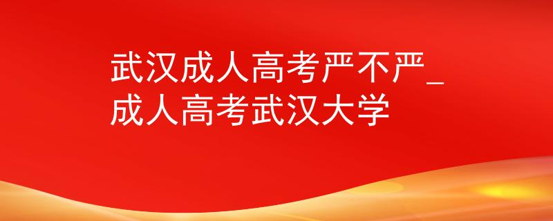 武漢成人高考嚴(yán)不嚴(yán)_成人高考武漢大學(xué) 武漢成人高考嚴(yán)不嚴(yán)_成人高考武漢大學(xué)