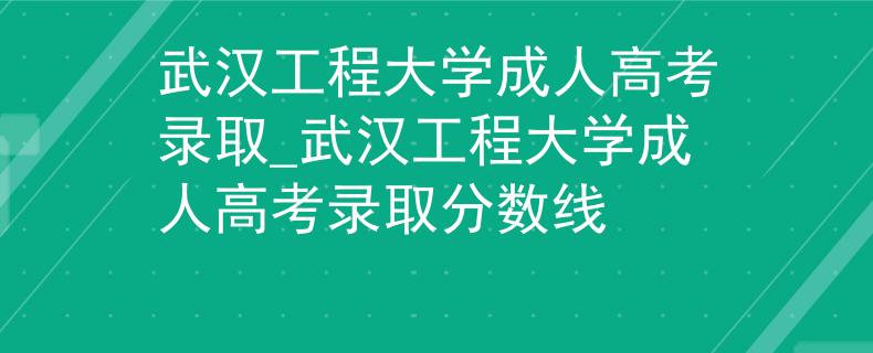 武漢工程大學(xué)成人高考錄取_武漢工程大學(xué)成人高考錄取分?jǐn)?shù)線