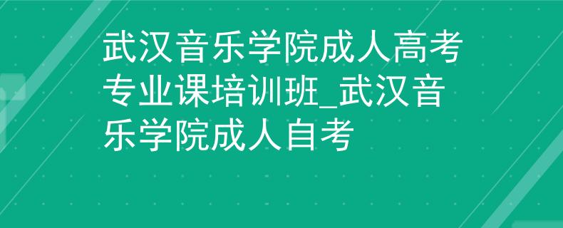 武漢音樂學(xué)院成人高考專業(yè)課培訓(xùn)班_武漢音樂學(xué)院成人自考