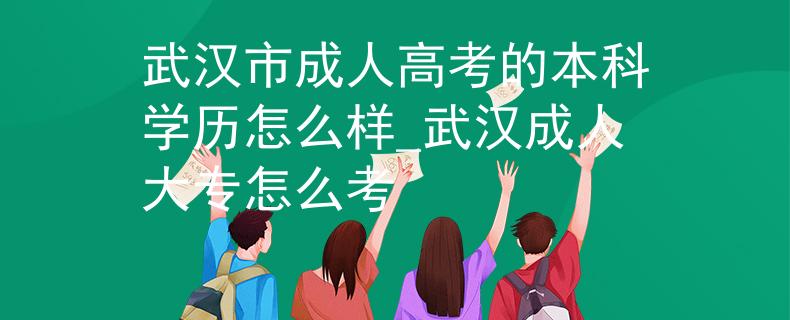 武漢市成人高考的本科學(xué)歷怎么樣_武漢成人大專怎么考