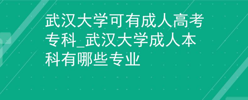 武漢大學(xué)可有成人高考??芲武漢大學(xué)成人本科有哪些專業(yè) 武漢大學(xué)可有成人高考專科_武漢大學(xué)成人本科有哪些專業(yè)