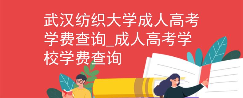 武漢紡織大學成人高考學費查詢_成人高考學校學費查詢