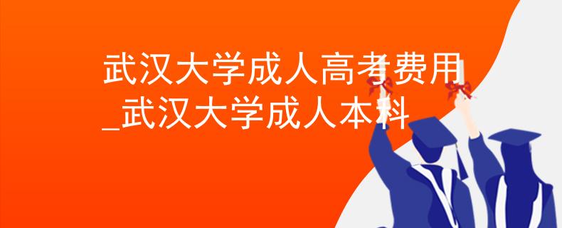 武漢大學(xué)成人高考費(fèi)用_武漢大學(xué)成人本科