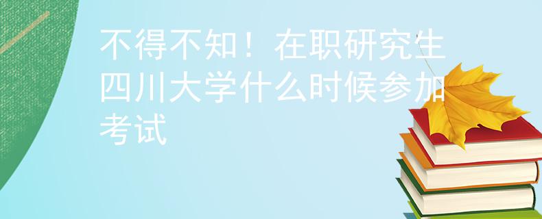 不得不知！在職研究生四川大學(xué)什么時(shí)候參加考試
