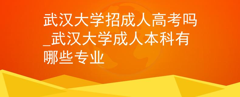 武漢大學招成人高考嗎_武漢大學成人本科有哪些專業(yè)